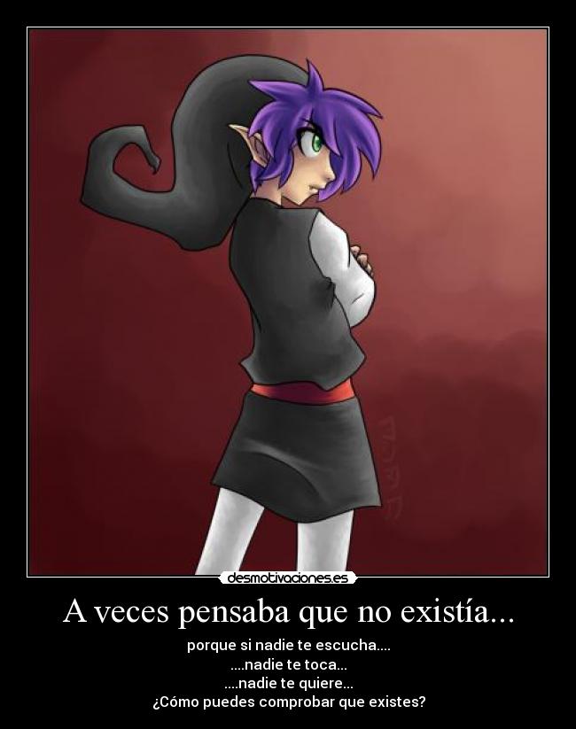 A veces pensaba que no existía... - porque si nadie te escucha....
....nadie te toca...
....nadie te quiere...
¿Cómo puedes comprobar que existes?