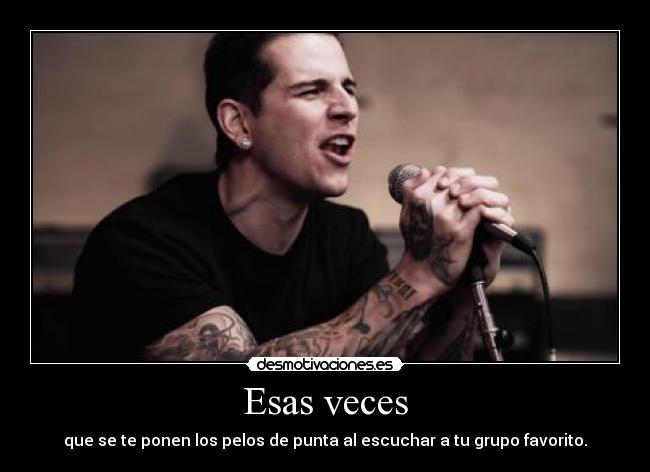 Esas veces - que se te ponen los pelos de punta al escuchar a tu grupo favorito.