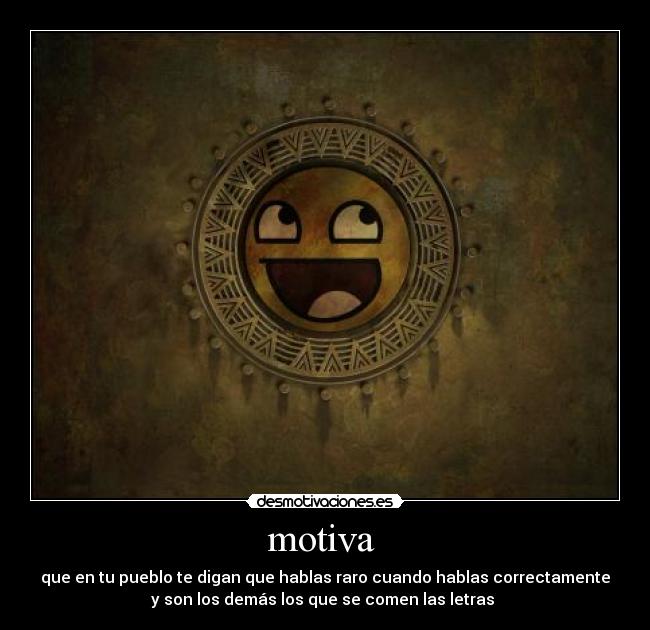 motiva - que en tu pueblo te digan que hablas raro cuando hablas correctamente
y son los demás los que se comen las letras