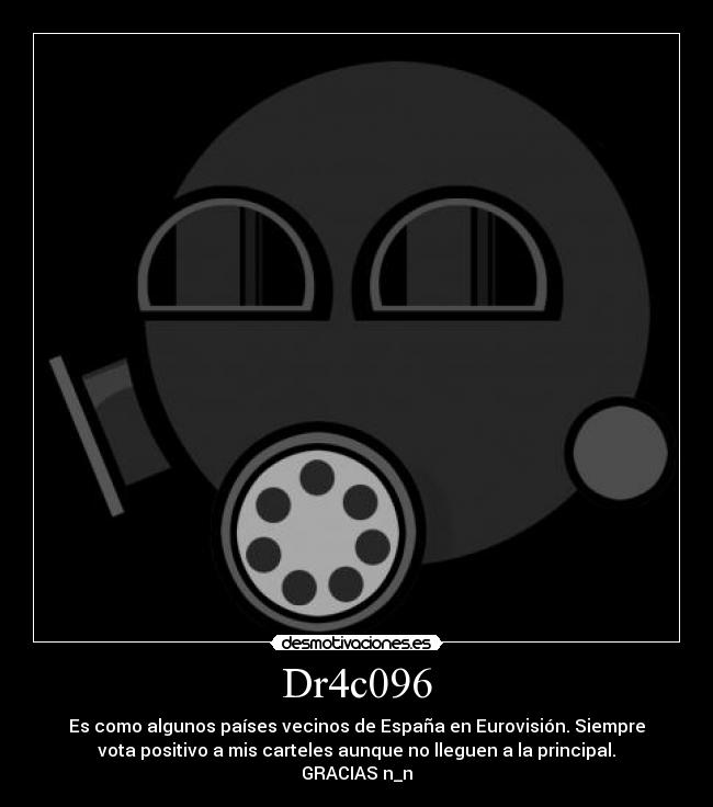 Dr4c096 - Es como algunos países vecinos de España en Eurovisión. Siempre
vota positivo a mis carteles aunque no lleguen a la principal.
GRACIAS n_n