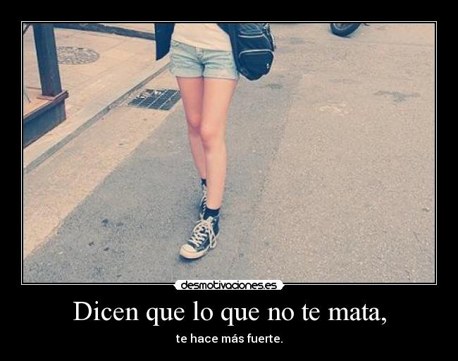 Dicen que lo que no te mata, - te hace más fuerte.