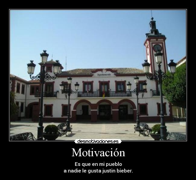 Motivación - Es que en mi pueblo
a nadie le gusta justin bieber.