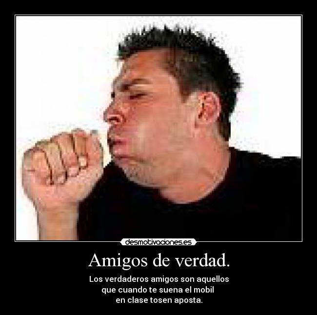 Amigos de verdad. - Los verdaderos amigos son aquellos
que cuando te suena el mobil
en clase tosen aposta.