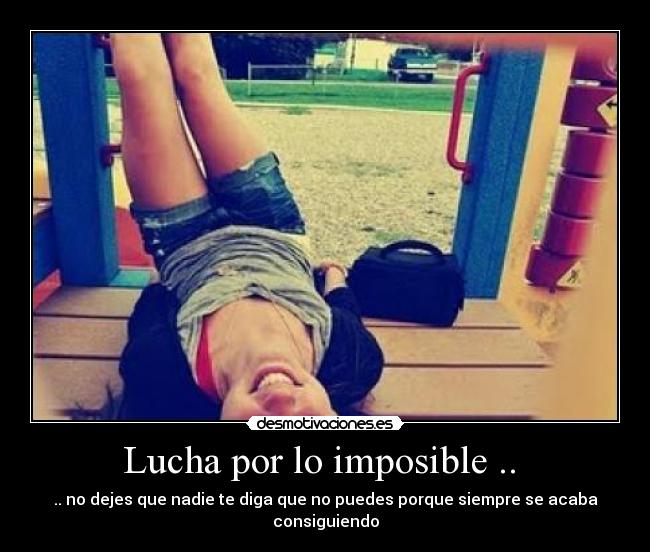 Lucha por lo imposible ..  - .. no dejes que nadie te diga que no puedes porque siempre se acaba consiguiendo