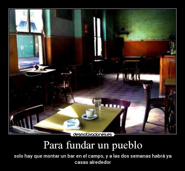 Para fundar un pueblo - solo hay que montar un bar en el campo, y a las dos semanas habrá ya
casas alrededor