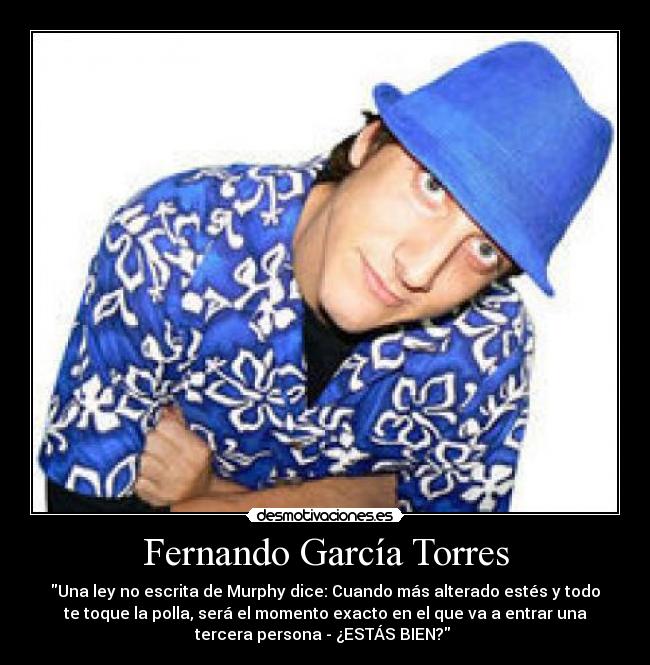 Fernando García Torres - Una ley no escrita de Murphy dice: Cuando más alterado estés y todo
te toque la polla, será el momento exacto en el que va a entrar una
tercera persona - ¿ESTÁS BIEN?