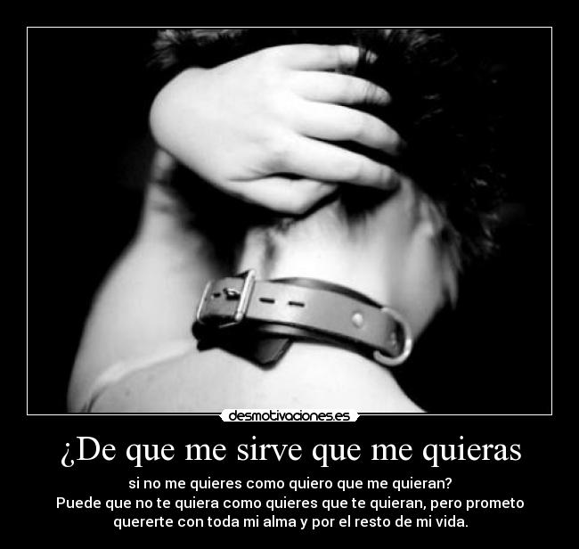 ¿De que me sirve que me quieras - si no me quieres como quiero que me quieran?
Puede que no te quiera como quieres que te quieran, pero prometo
quererte con toda mi alma y por el resto de mi vida.