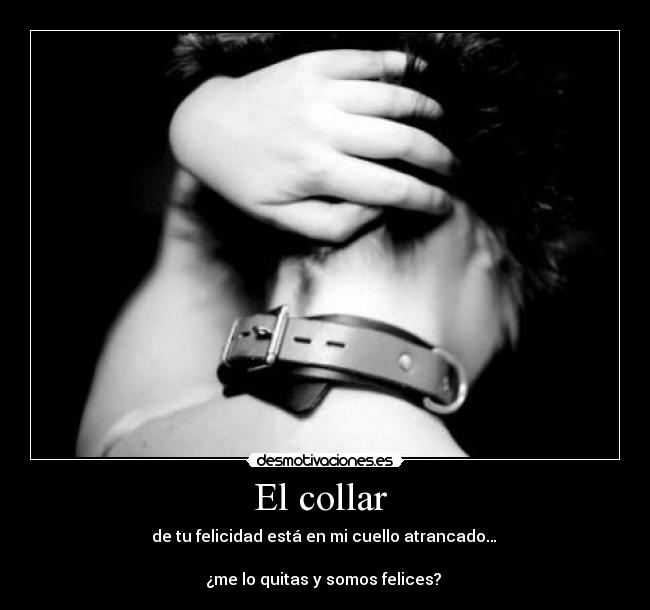 El collar - de tu felicidad está en mi cuello atrancado…
¿me lo quitas y somos felices?