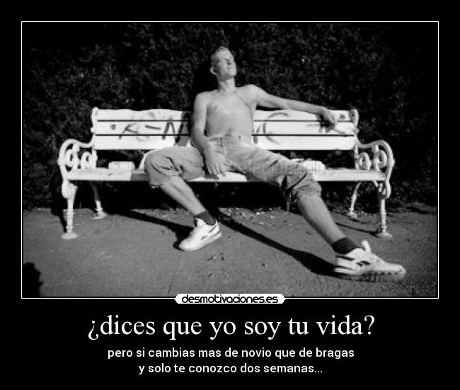 ¿dices que yo soy tu vida? - pero si cambias mas de novio que de bragas
y solo te conozco dos semanas...