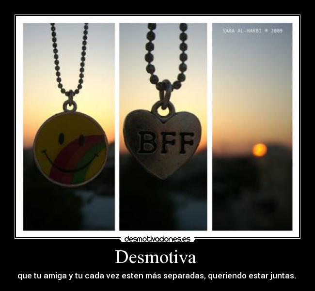 Desmotiva - que tu amiga y tu cada vez esten más separadas, queriendo estar juntas.