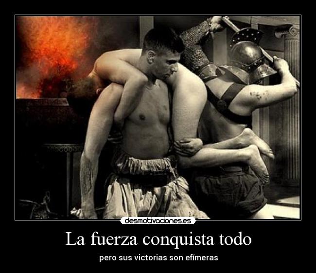 La fuerza conquista todo - pero sus victorias son efímeras