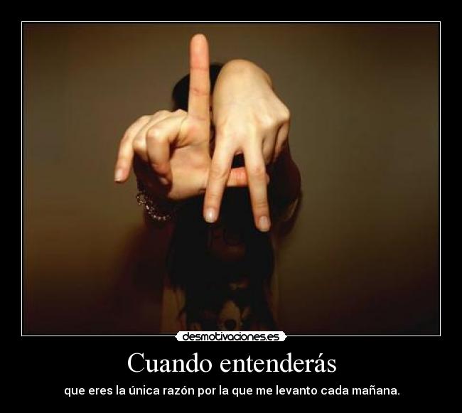 Cuando entenderás - que eres la única razón por la que me levanto cada mañana.