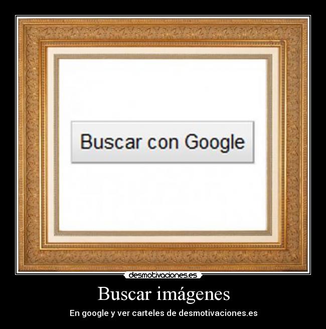 Buscar imágenes - En google y ver carteles de desmotivaciones.es