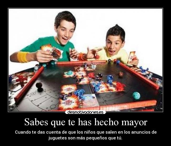 Sabes que te has hecho mayor - Cuando te das cuenta de que los niños que salen en los anuncios de
juguetes son más pequeños que tú.