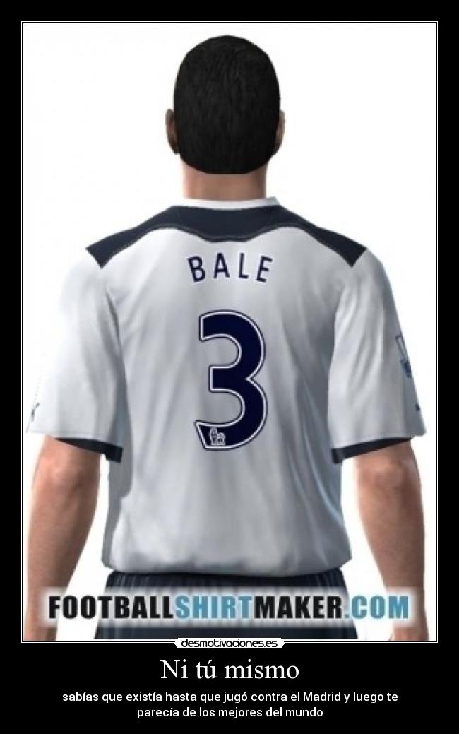 Ni tú mismo - sabías que existía hasta que jugó contra el Madrid y luego te
parecía de los mejores del mundo