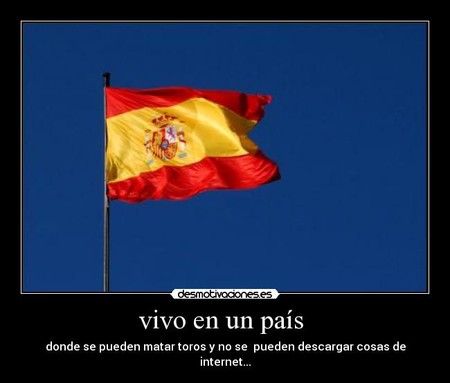vivo en un país - donde se pueden matar toros y no se pueden descargar cosas de internet...