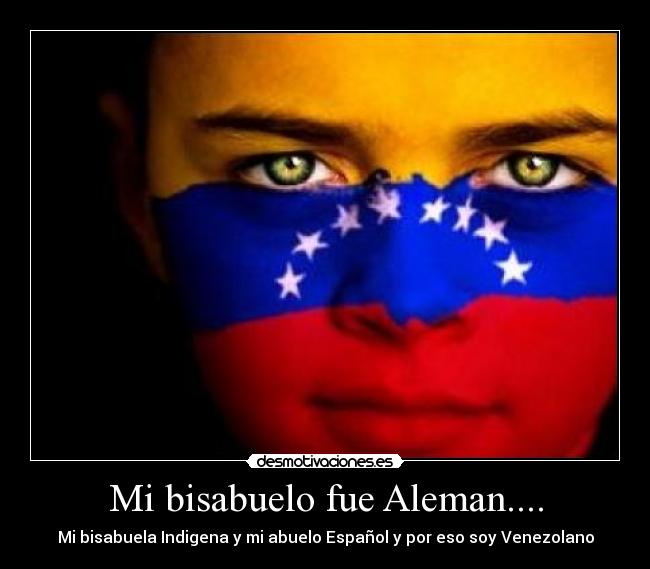 Mi bisabuelo fue Aleman.... - Mi bisabuela Indigena y mi abuelo Español y por eso soy Venezolano