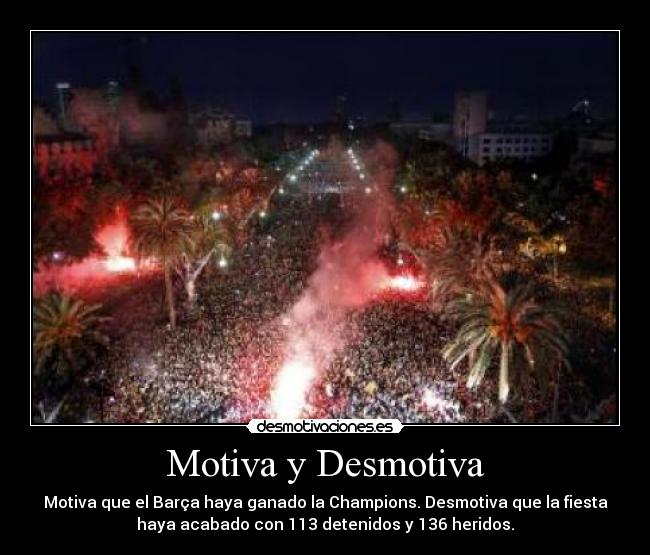 Motiva y Desmotiva - Motiva que el Barça haya ganado la Champions. Desmotiva que la fiesta
haya acabado con 113 detenidos y 136 heridos.