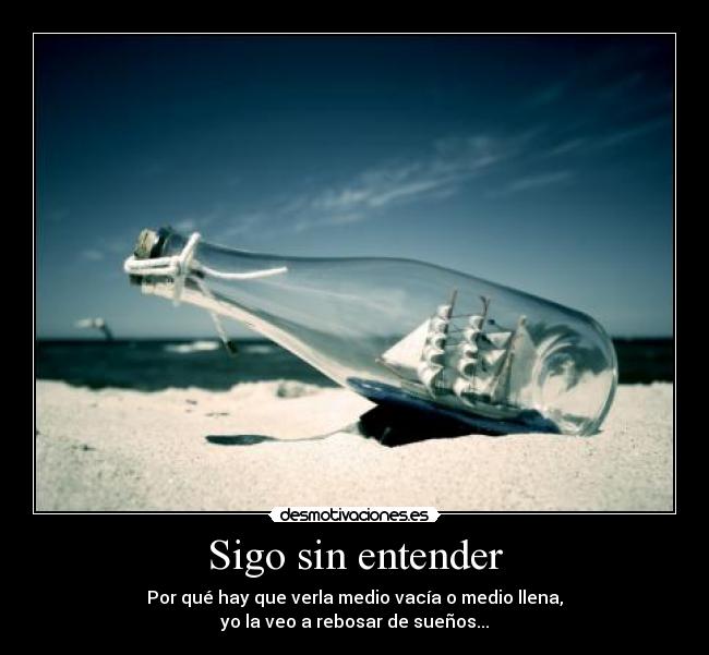 Sigo sin entender - Por qué hay que verla medio vacía o medio llena,
yo la veo a rebosar de sueños...