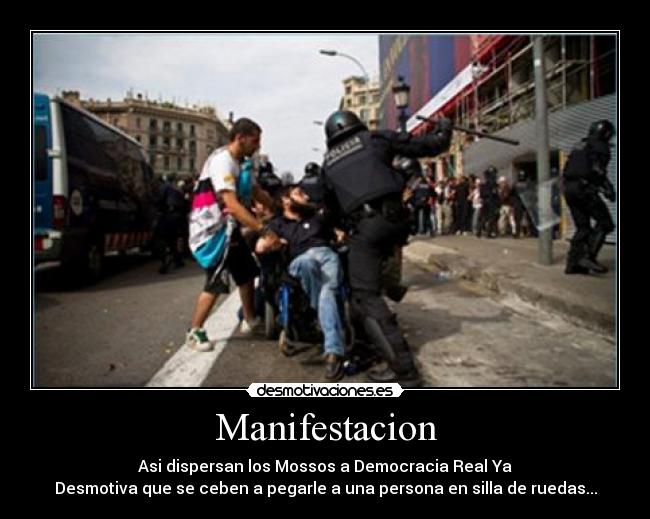 Manifestacion - Asi dispersan los Mossos a Democracia Real Ya
Desmotiva que se ceben a pegarle a una persona en silla de ruedas...