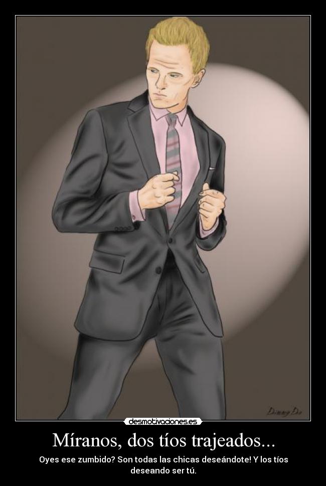 Míranos, dos tíos trajeados... - Oyes ese zumbido? Son todas las chicas deseándote! Y los tíos deseando ser tú.