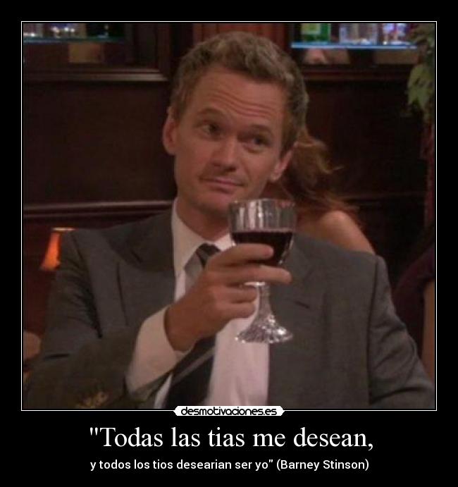 Todas las tias me desean, - y todos los tios desearian ser yo (Barney Stinson)