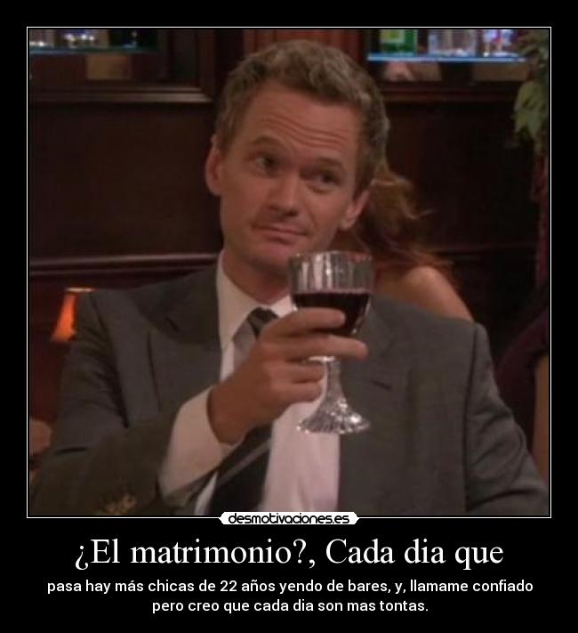  ¿El matrimonio?, Cada dia que  - pasa hay más chicas de 22 años yendo de bares, y, llamame confiado
pero creo que cada dia son mas tontas.