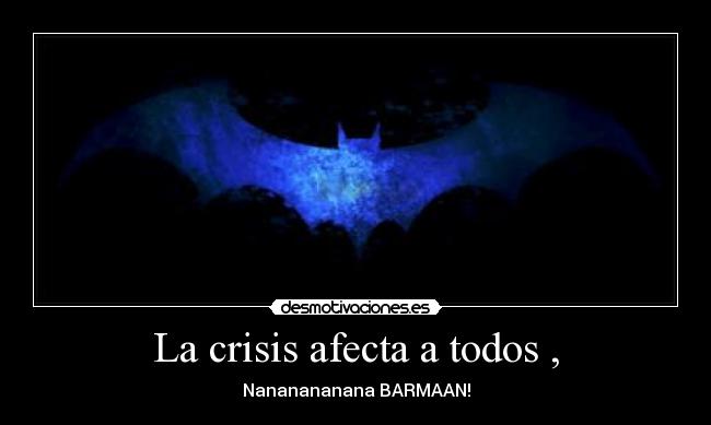 La crisis afecta a todos , - Nananananana BARMAAN!