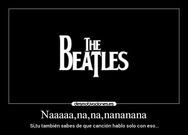 Naaaaa,na,na,nananana - Si,tu también sabes de que canción hablo solo con eso...
