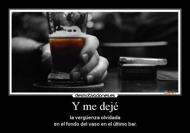 Y me dejé - la vergüenza olvidada
en el fondo del vaso en el último bar.