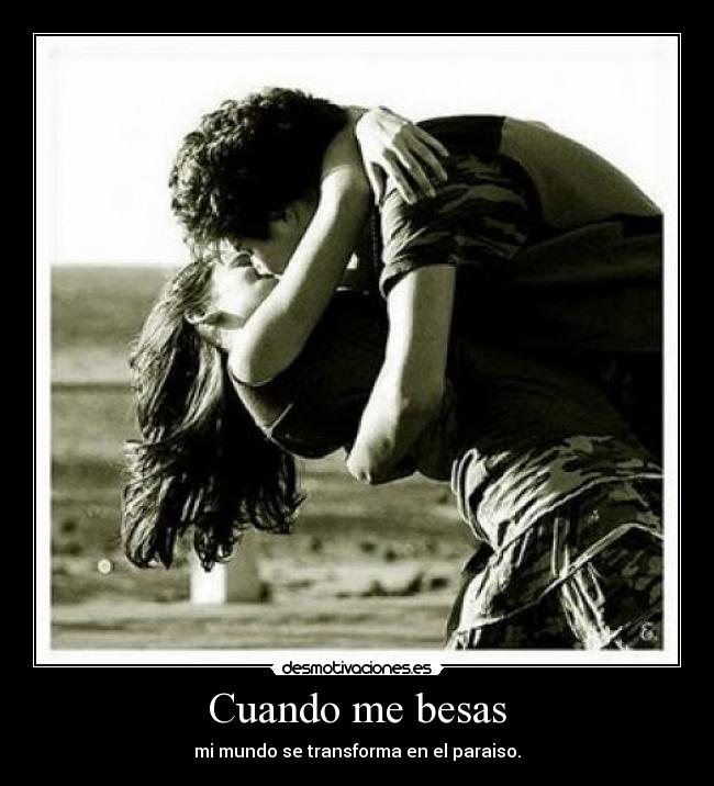 Cuando me besas - mi mundo se transforma en el paraiso.