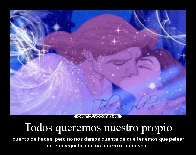 Todos queremos nuestro propio - cuento de hadas, pero no nos damos cuenta de que tenemos que pelear
por conseguirlo, que no nos va a llegar solo...