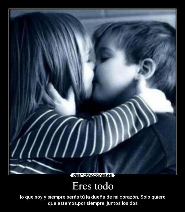 Eres todo - lo que soy y siempre serás tú la dueña de mi corazón. Solo quiero
que estemos,por siempre, juntos los dos