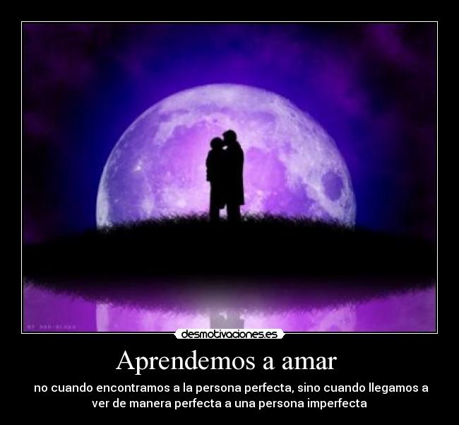 Aprendemos a amar  -  no cuando encontramos a la persona perfecta, sino cuando llegamos a
ver de manera perfecta a una persona imperfecta