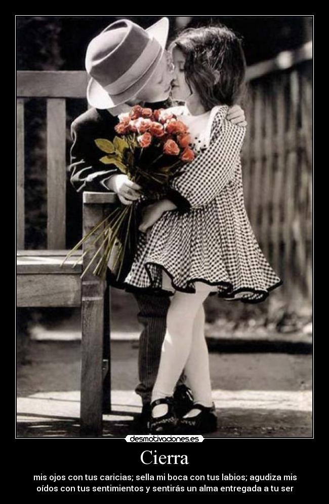 Cierra - mis ojos con tus caricias; sella mi boca con tus labios; agudiza mis
oídos con tus sentimientos y sentirás un alma entregada a tu ser