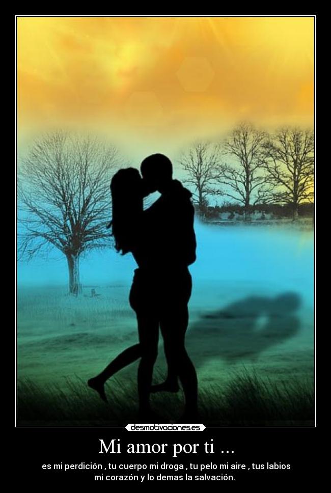 Mi amor por ti ... - es mi perdición , tu cuerpo mi droga , tu pelo mi aire , tus labios
mi corazón y lo demas la salvación.
