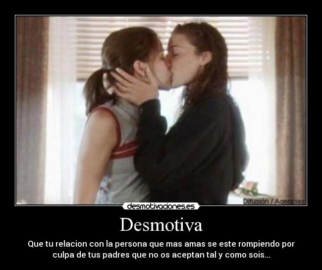 Desmotiva - Que tu relacion con la persona que mas amas se este rompiendo por
culpa de tus padres que no os aceptan tal y como sois...