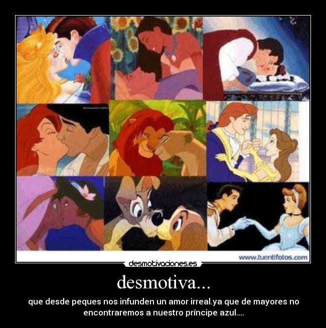 desmotiva... - que desde peques nos infunden un amor irreal.ya que de mayores no
encontraremos a nuestro príncipe azul....