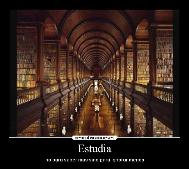 Estudia - no para saber mas sino para ignorar menos