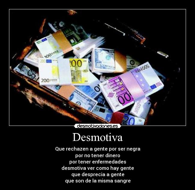 Desmotiva - Que rechazen a gente por ser negra
por no tener dinero
por tener enfermedades
desmotiva ver como hay gente
que desprecia a gente
que son de la misma sangre