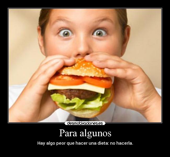 Para algunos - Hay algo peor que hacer una dieta: no hacerla.
