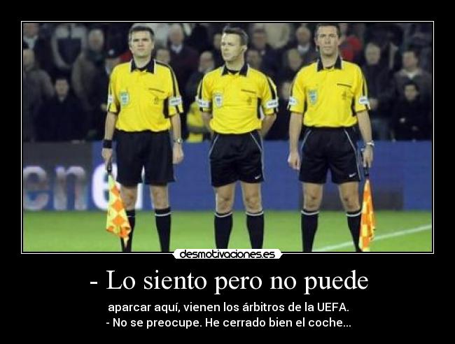 - Lo siento pero no puede - aparcar aquí, vienen los árbitros de la UEFA.
- No se preocupe. He cerrado bien el coche...