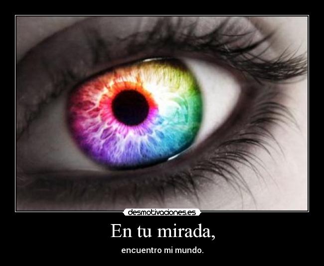 En tu mirada, - encuentro mi mundo.