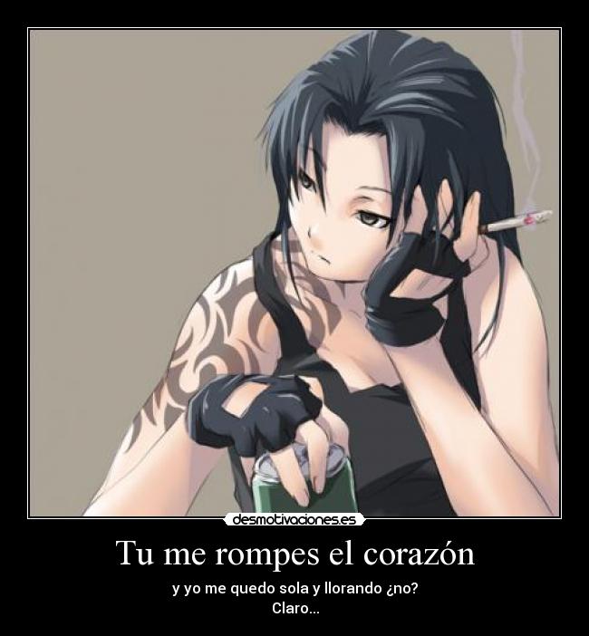 Tu me rompes el corazón - y yo me quedo sola y llorando ¿no?
Claro...