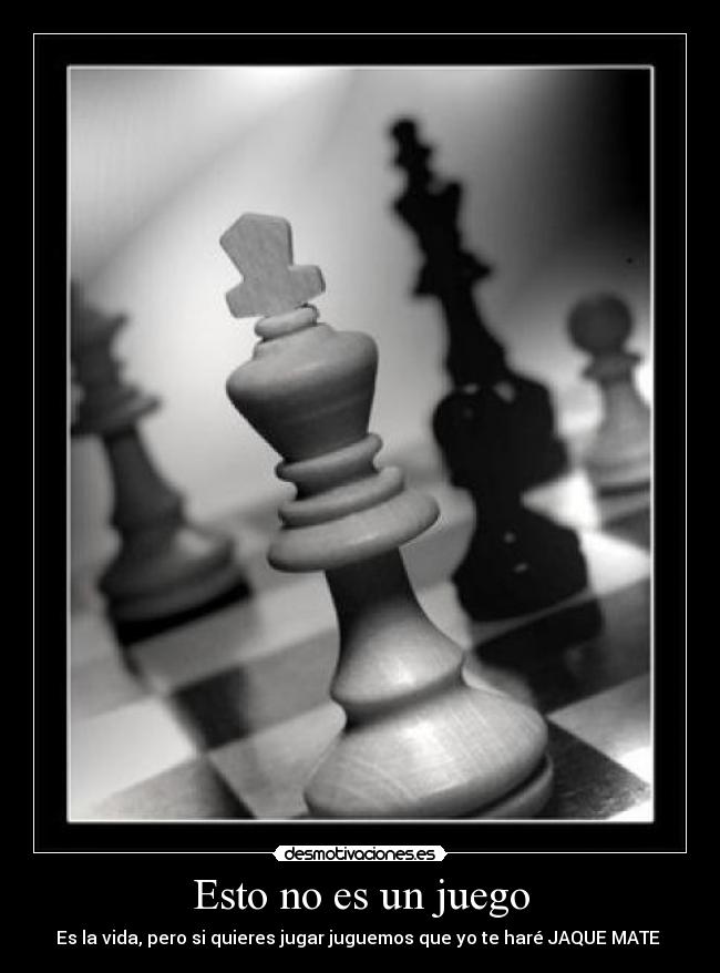 Esto no es un juego - Es la vida, pero si quieres jugar juguemos que yo te haré JAQUE MATE 