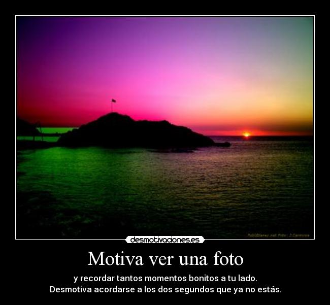 Motiva ver una foto - y recordar tantos momentos bonitos a tu lado.
Desmotiva acordarse a los dos segundos que ya no estás.