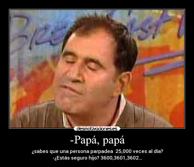 -Papá, papá - ¿sabes que una persona parpadea 25,000 veces al día?
-¿Estás seguro hijo? 3600,3601,3602...