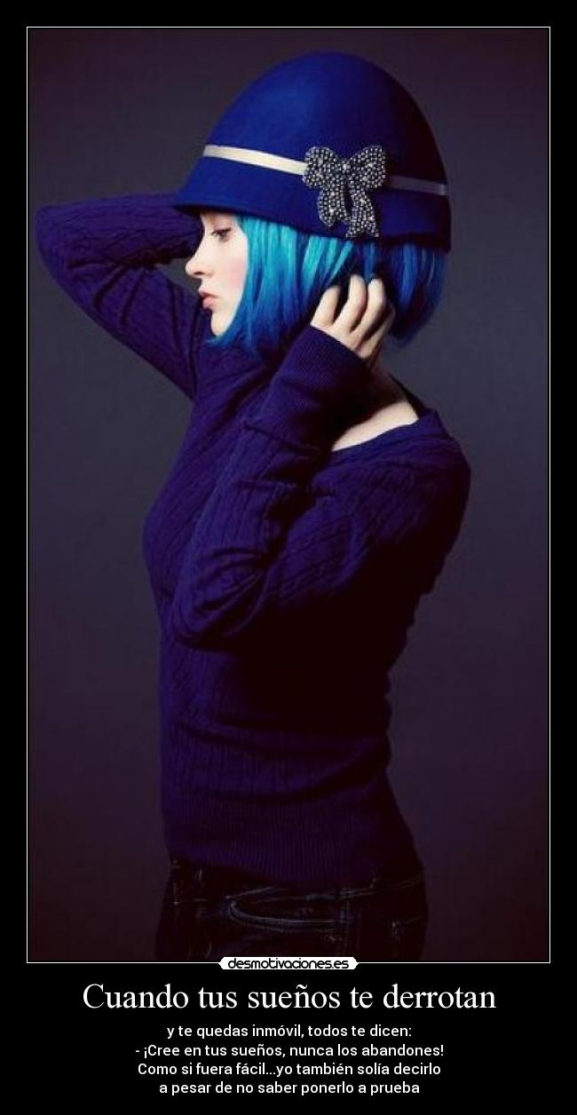 Cuando tus sueños te derrotan - y te quedas inmóvil, todos te dicen:
- ¡Cree en tus sueños, nunca los abandones!
Como si fuera fácil...yo también solía decirlo
a pesar de no saber ponerlo a prueba