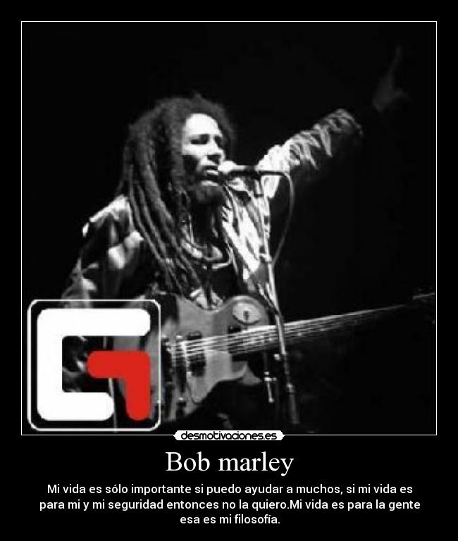 Bob marley - Mi vida es sólo importante si puedo ayudar a muchos, si mi vida es
para mi y mi seguridad entonces no la quiero.Mi vida es para la gente
esa es mi filosofía.