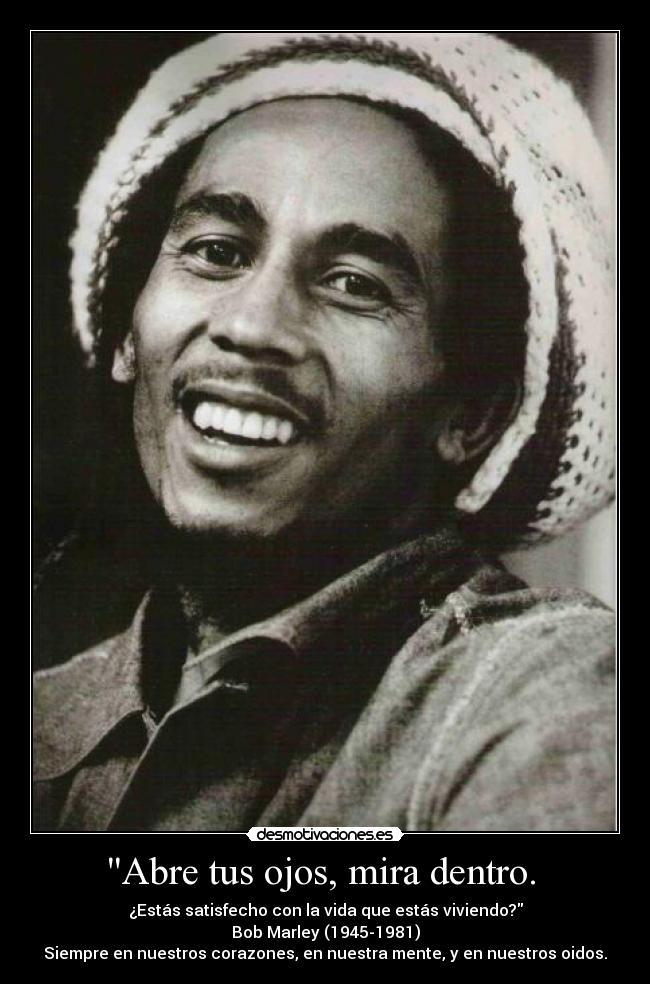 Abre tus ojos, mira dentro.  - ¿Estás satisfecho con la vida que estás viviendo?
Bob Marley (1945-1981)
Siempre en nuestros corazones, en nuestra mente, y en nuestros oidos.